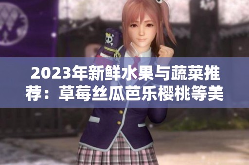 2023年新鲜水果与蔬菜推荐：草莓丝瓜芭乐樱桃等美味揭秘