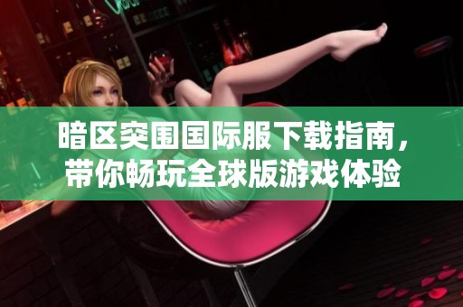 暗区突围国际服下载指南，带你畅玩全球版游戏体验
