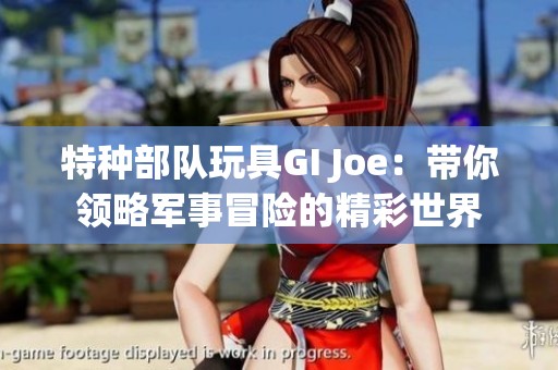 特种部队玩具GI Joe：带你领略军事冒险的精彩世界