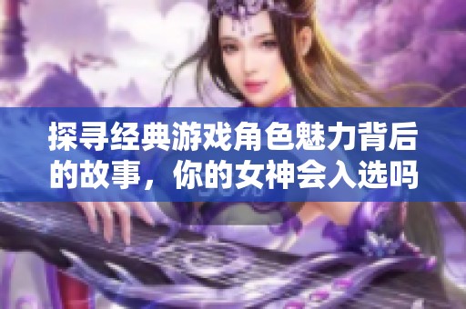 探寻经典游戏角色魅力背后的故事，你的女神会入选吗
