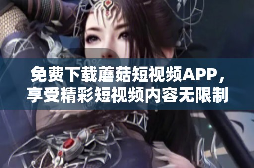 免费下载蘑菇短视频APP，享受精彩短视频内容无限制