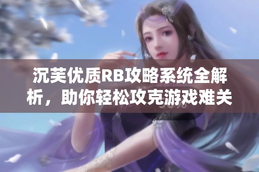 沉芙优质RB攻略系统全解析，助你轻松攻克游戏难关