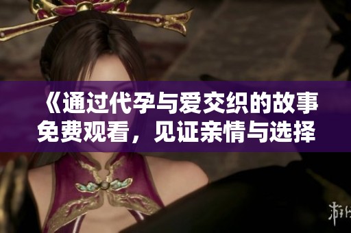 《通过代孕与爱交织的故事免费观看，见证亲情与选择的冲突》