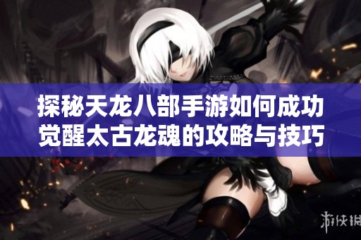 探秘天龙八部手游如何成功觉醒太古龙魂的攻略与技巧