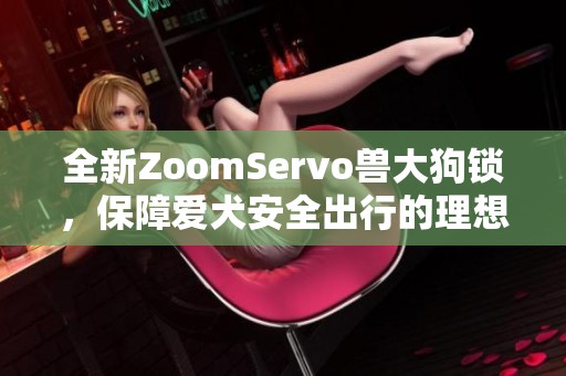 全新ZoomServo兽大狗锁，保障爱犬安全出行的理想选择