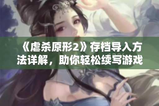 《虐杀原形2》存档导入方法详解，助你轻松续写游戏精彩剧情