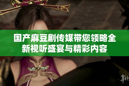 国产麻豆剧传媒带您领略全新视听盛宴与精彩内容
