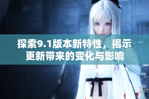 探索9.1版本新特性，揭示更新带来的变化与影响