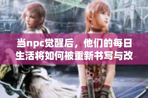 当npc觉醒后，他们的每日生活将如何被重新书写与改编