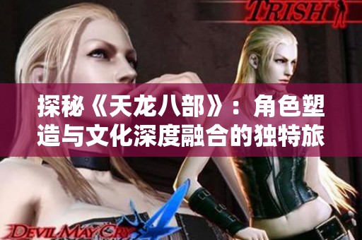 探秘《天龙八部》：角色塑造与文化深度融合的独特旅程