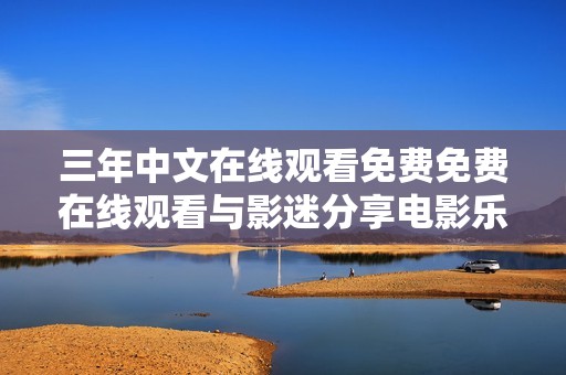 三年中文在线观看免费免费在线观看与影迷分享电影乐趣