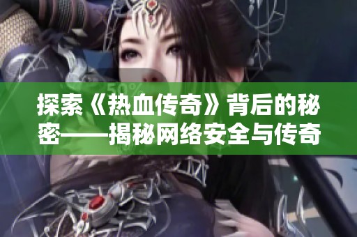 探索《热血传奇》背后的秘密——揭秘网络安全与传奇私服的关系