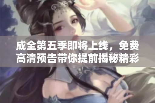 成全第五季即将上线，免费高清预告带你提前揭秘精彩剧情