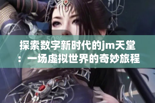 探索数字新时代的jm天堂：一场虚拟世界的奇妙旅程
