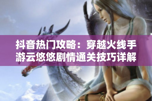 抖音热门攻略：穿越火线手游云悠悠剧情通关技巧详解