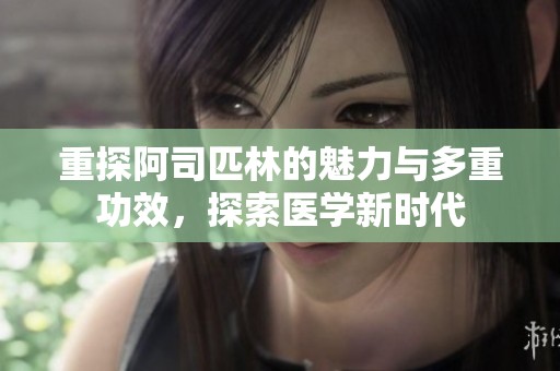 重探阿司匹林的魅力与多重功效，探索医学新时代