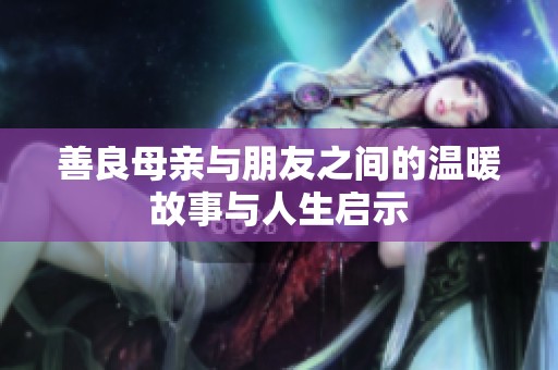 善良母亲与朋友之间的温暖故事与人生启示