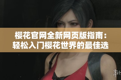 樱花官网全新网页版指南：轻松入门樱花世界的最佳选择
