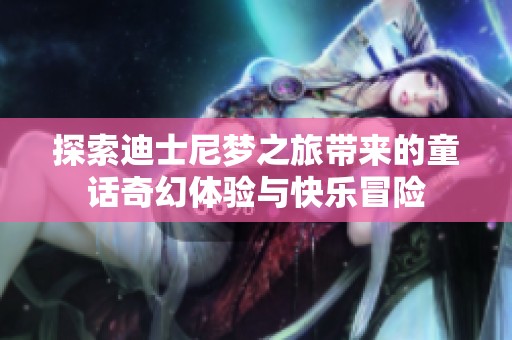 探索迪士尼梦之旅带来的童话奇幻体验与快乐冒险