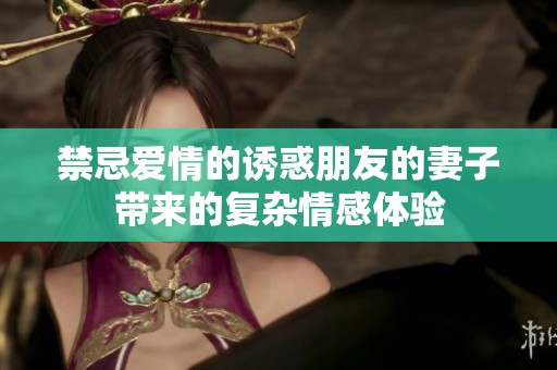 禁忌爱情的诱惑朋友的妻子带来的复杂情感体验