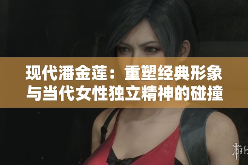 现代潘金莲：重塑经典形象与当代女性独立精神的碰撞