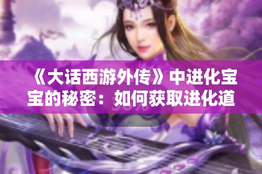 《大话西游外传》中进化宝宝的秘密：如何获取进化道具解析