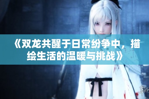《双龙共醒于日常纷争中，描绘生活的温暖与挑战》