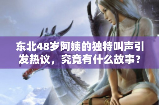 东北48岁阿姨的独特叫声引发热议，究竟有什么故事？