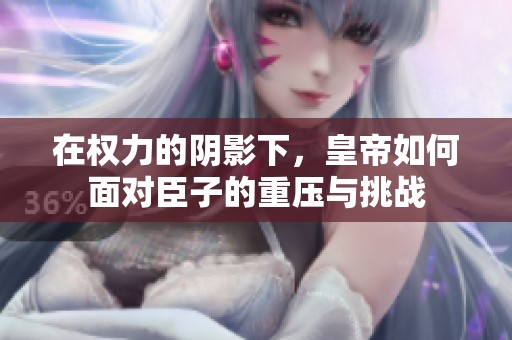 在权力的阴影下，皇帝如何面对臣子的重压与挑战