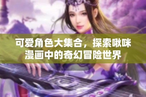可爱角色大集合，探索啾咪漫画中的奇幻冒险世界