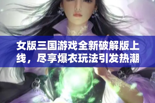 女版三国游戏全新破解版上线，尽享爆衣玩法引发热潮