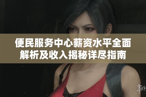 便民服务中心薪资水平全面解析及收入揭秘详尽指南