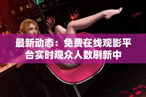 最新动态：免费在线观影平台实时观众人数刷新中