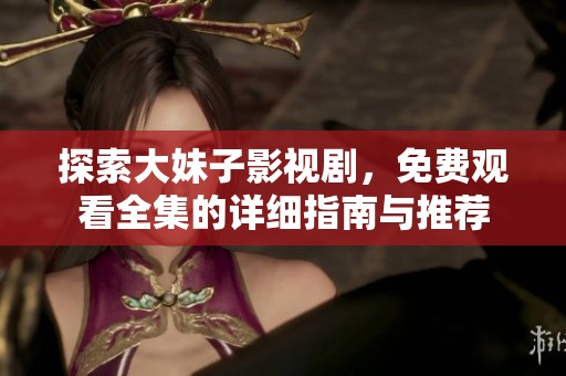 探索大妹子影视剧，免费观看全集的详细指南与推荐