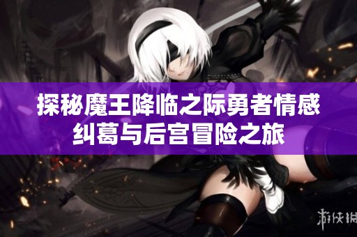 探秘魔王降临之际勇者情感纠葛与后宫冒险之旅