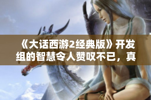 《大话西游2经典版》开发组的智慧令人赞叹不已，真是不容小觑！