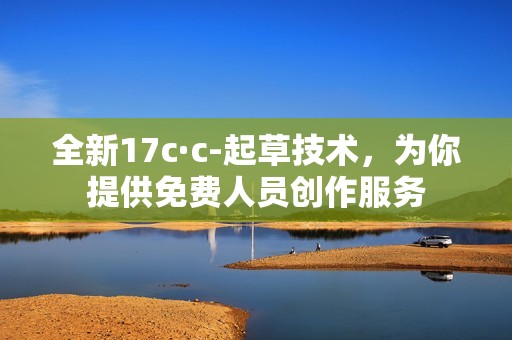 全新17c·c-起草技术，为你提供免费人员创作服务