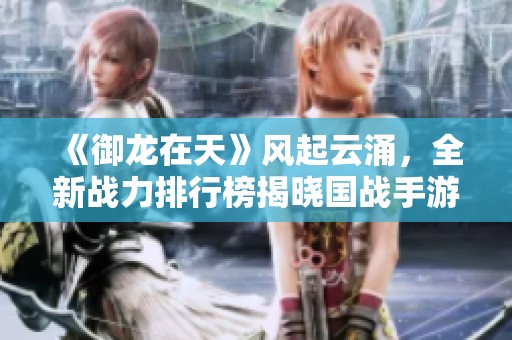 《御龙在天》风起云涌，全新战力排行榜揭晓国战手游巅峰对决