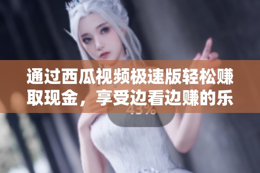 通过西瓜视频极速版轻松赚取现金，享受边看边赚的乐趣！