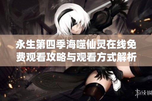 永生第四季海噬仙灵在线免费观看攻略与观看方式解析