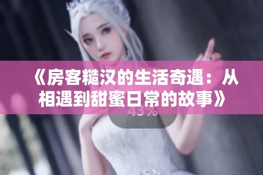 《房客糙汉的生活奇遇：从相遇到甜蜜日常的故事》