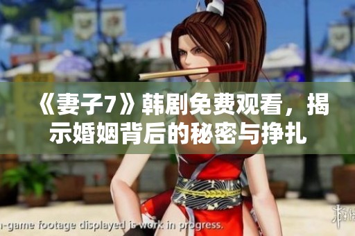 《妻子7》韩剧免费观看，揭示婚姻背后的秘密与挣扎