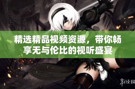 精选精品视频资源，带你畅享无与伦比的视听盛宴