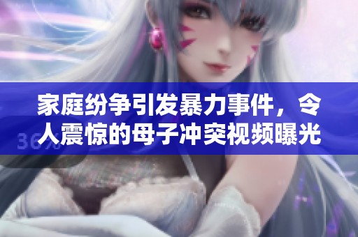 家庭纷争引发暴力事件，令人震惊的母子冲突视频曝光
