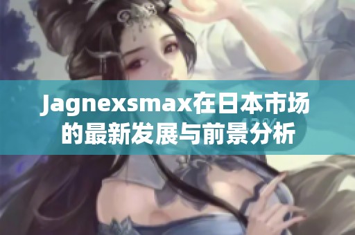 Jagnexsmax在日本市场的最新发展与前景分析