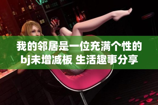 我的邻居是一位充满个性的bj未增减板 生活趣事分享