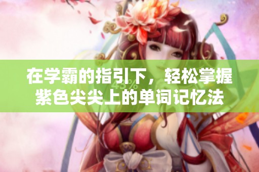 在学霸的指引下，轻松掌握紫色尖尖上的单词记忆法