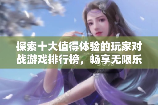 探索十大值得体验的玩家对战游戏排行榜，畅享无限乐趣与激情对决