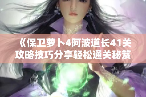 《保卫萝卜4阿波道长41关攻略技巧分享轻松通关秘笈》