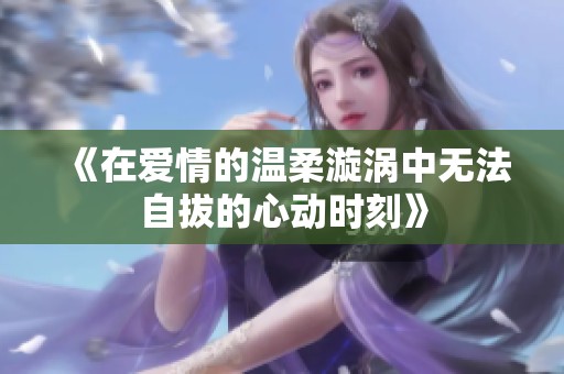 《在爱情的温柔漩涡中无法自拔的心动时刻》